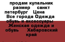 продам купальник размер 44,санкт-петербург › Цена ­ 250 - Все города Одежда, обувь и аксессуары » Женская одежда и обувь   . Хабаровский край